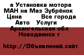 а Установка мотора МАН на Маз Зубрёнок  › Цена ­ 250 - Все города Авто » Услуги   . Архангельская обл.,Новодвинск г.